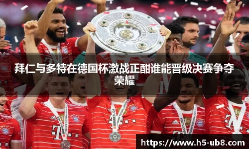 拜仁与多特在德国杯激战正酣谁能晋级决赛争夺荣耀