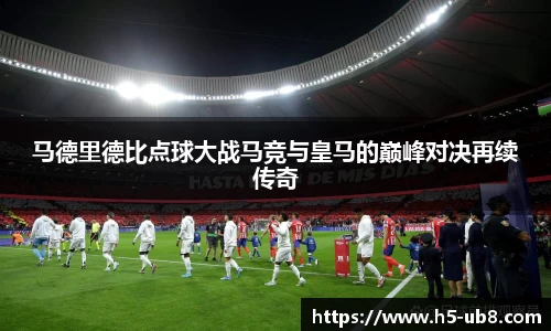 马德里德比点球大战马竞与皇马的巅峰对决再续传奇